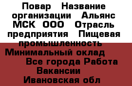 Повар › Название организации ­ Альянс-МСК, ООО › Отрасль предприятия ­ Пищевая промышленность › Минимальный оклад ­ 27 000 - Все города Работа » Вакансии   . Ивановская обл.